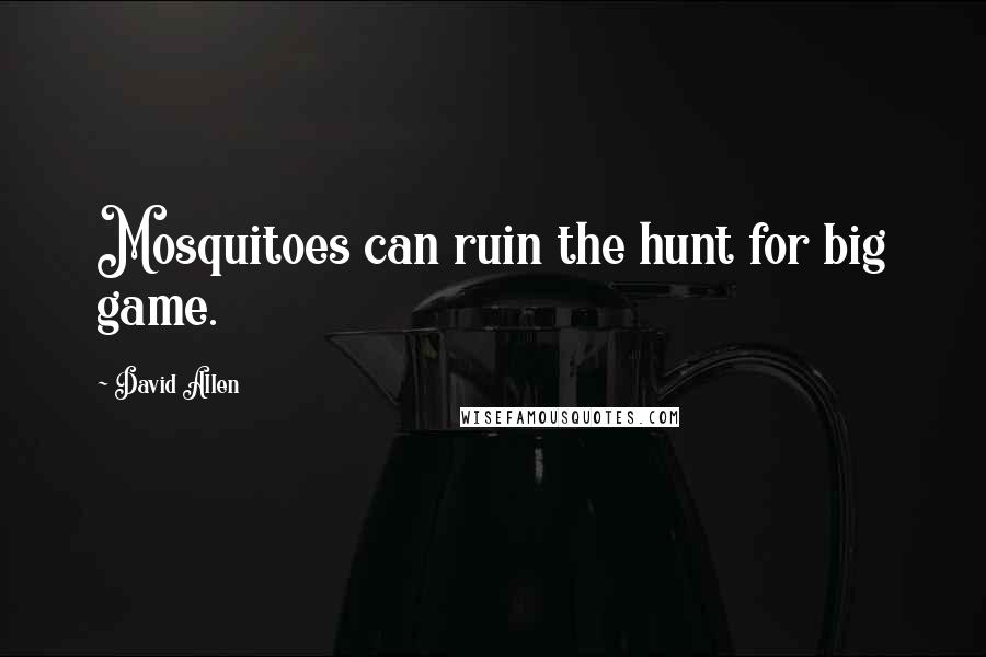 David Allen Quotes: Mosquitoes can ruin the hunt for big game.