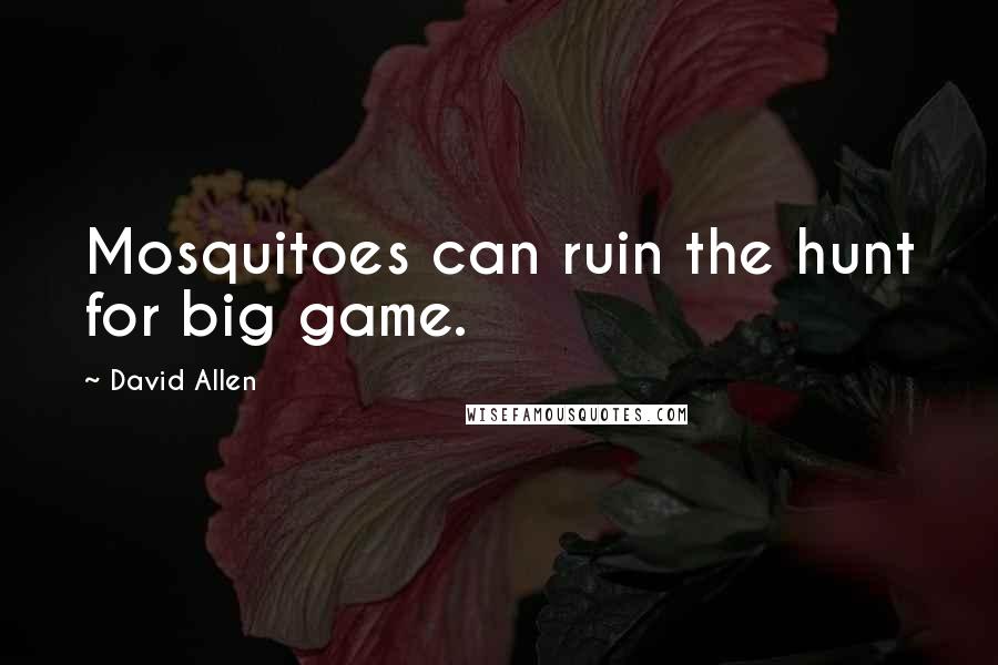David Allen Quotes: Mosquitoes can ruin the hunt for big game.