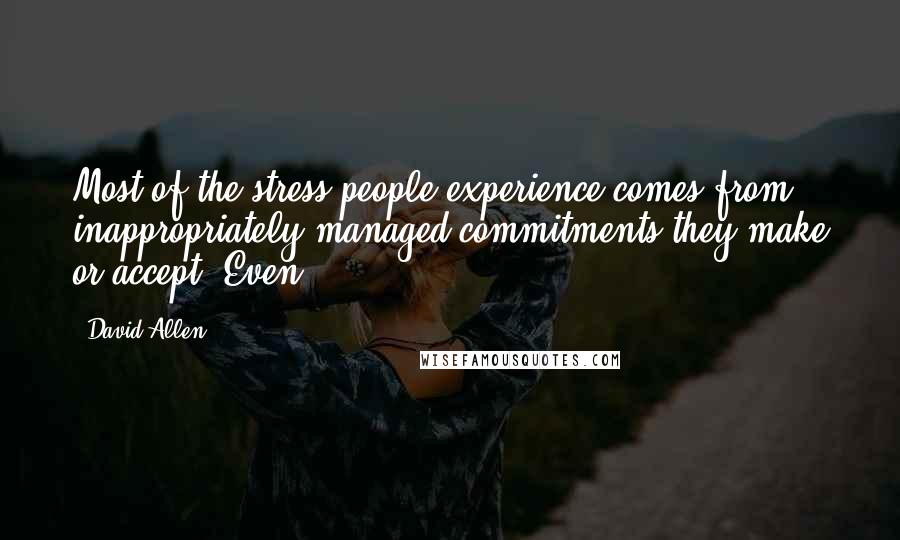 David Allen Quotes: Most of the stress people experience comes from inappropriately managed commitments they make or accept. Even