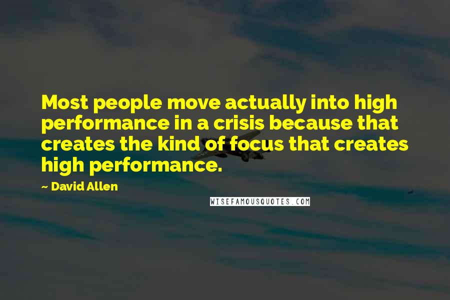 David Allen Quotes: Most people move actually into high performance in a crisis because that creates the kind of focus that creates high performance.