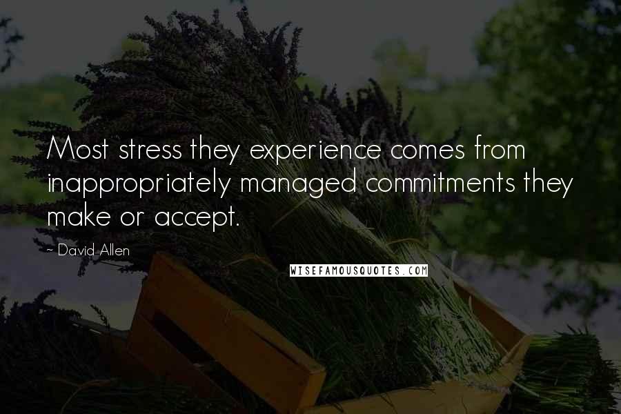David Allen Quotes: Most stress they experience comes from inappropriately managed commitments they make or accept.