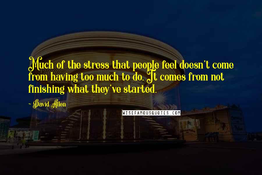 David Allen Quotes: Much of the stress that people feel doesn't come from having too much to do. It comes from not finishing what they've started.
