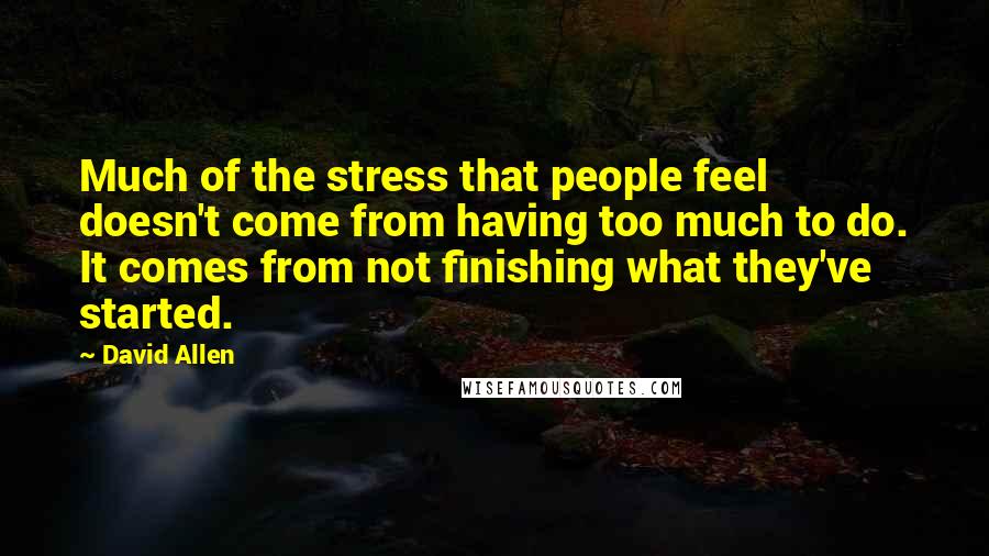 David Allen Quotes: Much of the stress that people feel doesn't come from having too much to do. It comes from not finishing what they've started.