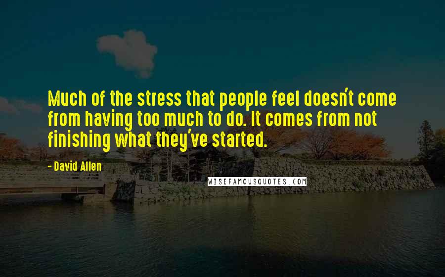 David Allen Quotes: Much of the stress that people feel doesn't come from having too much to do. It comes from not finishing what they've started.