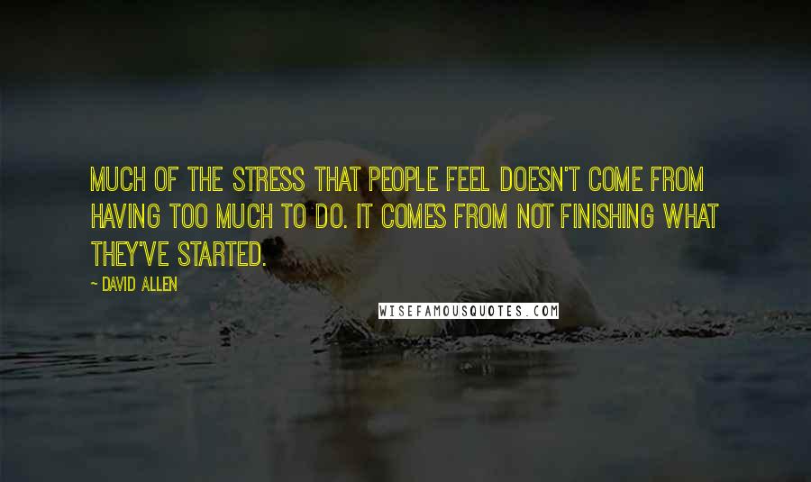 David Allen Quotes: Much of the stress that people feel doesn't come from having too much to do. It comes from not finishing what they've started.