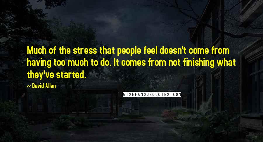 David Allen Quotes: Much of the stress that people feel doesn't come from having too much to do. It comes from not finishing what they've started.