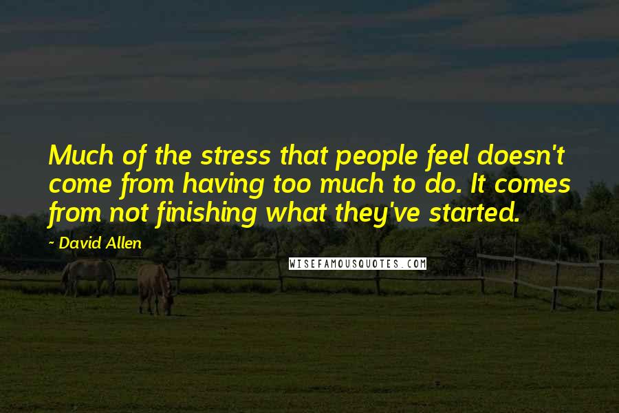 David Allen Quotes: Much of the stress that people feel doesn't come from having too much to do. It comes from not finishing what they've started.