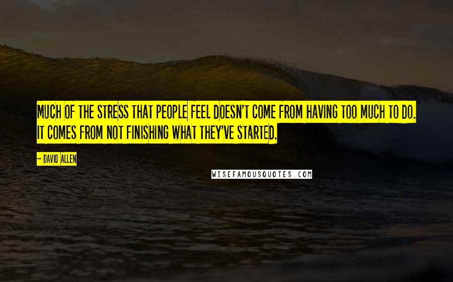 David Allen Quotes: Much of the stress that people feel doesn't come from having too much to do. It comes from not finishing what they've started.