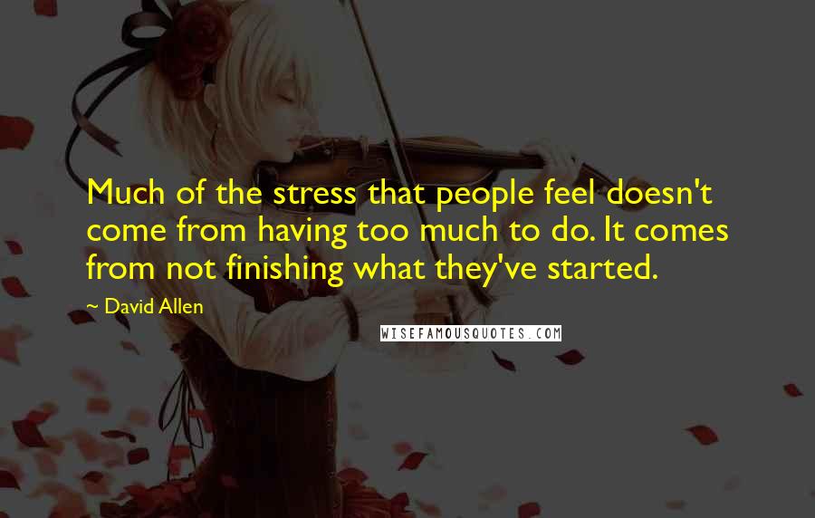 David Allen Quotes: Much of the stress that people feel doesn't come from having too much to do. It comes from not finishing what they've started.