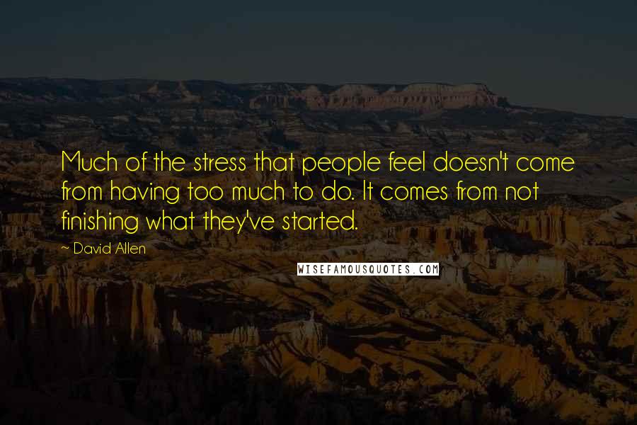 David Allen Quotes: Much of the stress that people feel doesn't come from having too much to do. It comes from not finishing what they've started.