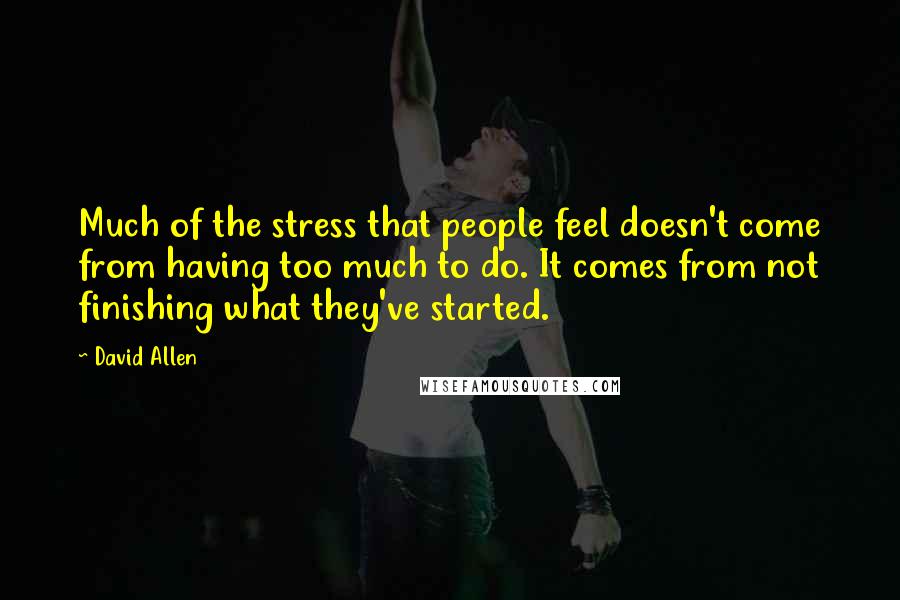 David Allen Quotes: Much of the stress that people feel doesn't come from having too much to do. It comes from not finishing what they've started.