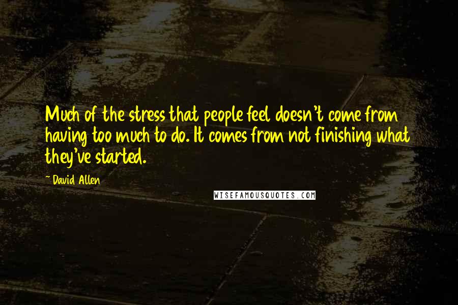 David Allen Quotes: Much of the stress that people feel doesn't come from having too much to do. It comes from not finishing what they've started.