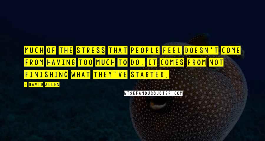 David Allen Quotes: Much of the stress that people feel doesn't come from having too much to do. It comes from not finishing what they've started.