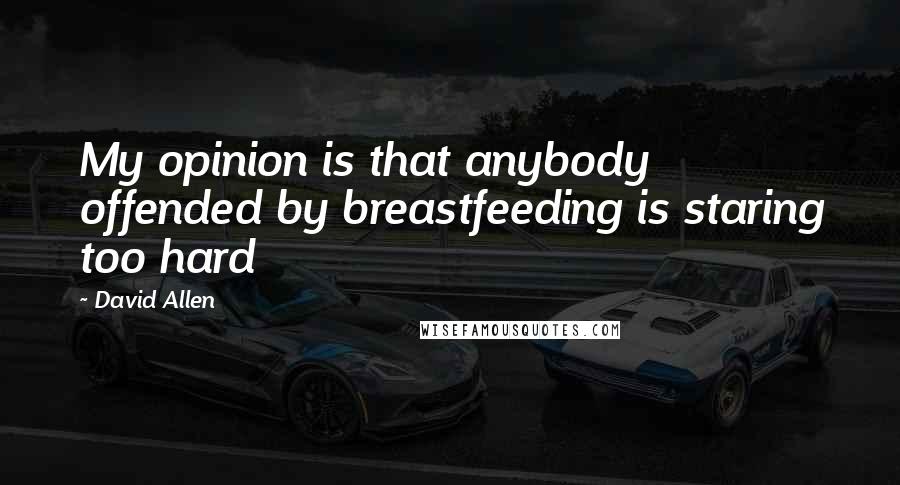 David Allen Quotes: My opinion is that anybody offended by breastfeeding is staring too hard