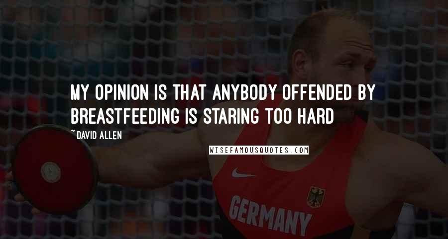 David Allen Quotes: My opinion is that anybody offended by breastfeeding is staring too hard