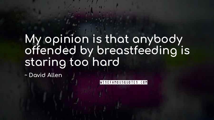 David Allen Quotes: My opinion is that anybody offended by breastfeeding is staring too hard