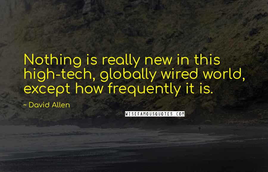 David Allen Quotes: Nothing is really new in this high-tech, globally wired world, except how frequently it is.