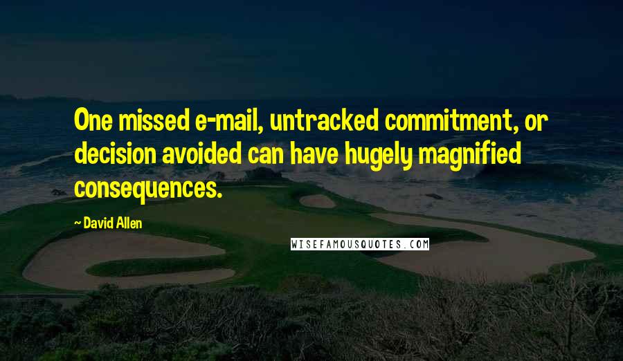 David Allen Quotes: One missed e-mail, untracked commitment, or decision avoided can have hugely magnified consequences.