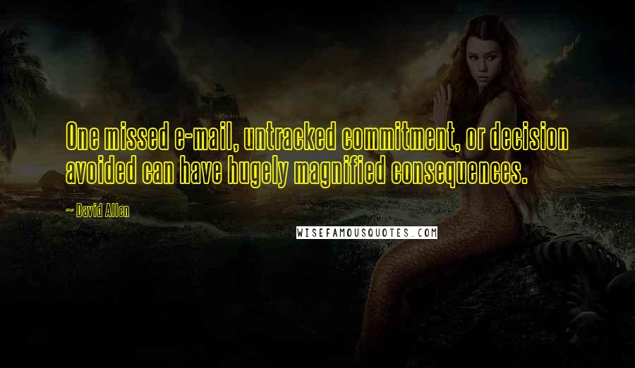 David Allen Quotes: One missed e-mail, untracked commitment, or decision avoided can have hugely magnified consequences.