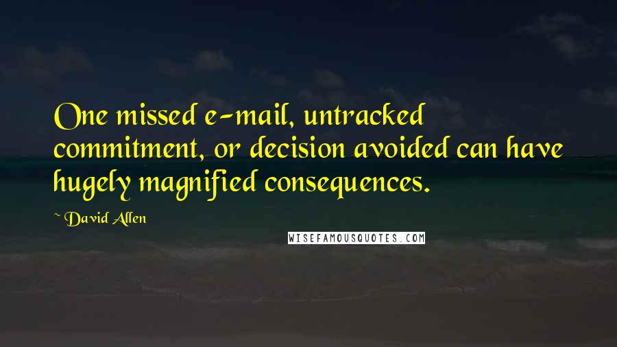 David Allen Quotes: One missed e-mail, untracked commitment, or decision avoided can have hugely magnified consequences.