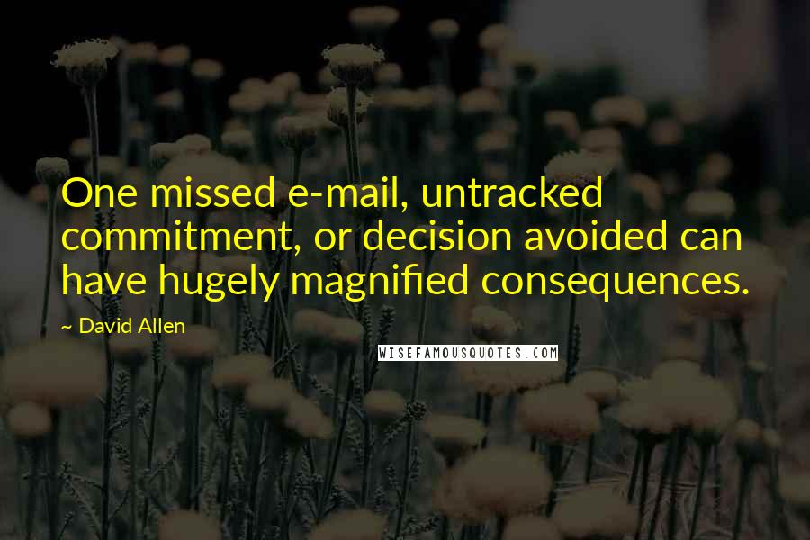 David Allen Quotes: One missed e-mail, untracked commitment, or decision avoided can have hugely magnified consequences.