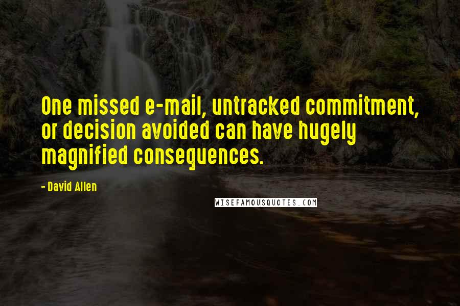 David Allen Quotes: One missed e-mail, untracked commitment, or decision avoided can have hugely magnified consequences.