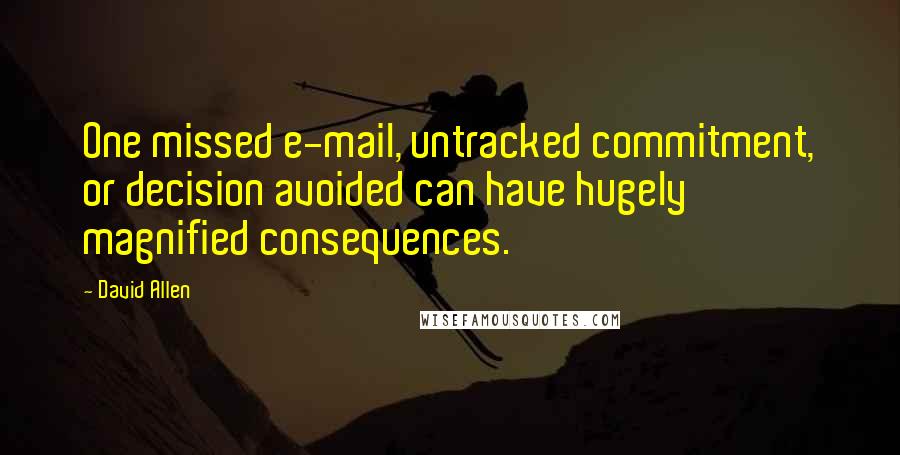 David Allen Quotes: One missed e-mail, untracked commitment, or decision avoided can have hugely magnified consequences.