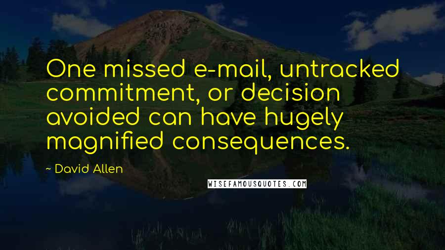 David Allen Quotes: One missed e-mail, untracked commitment, or decision avoided can have hugely magnified consequences.