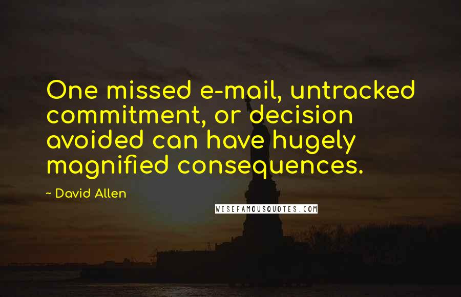 David Allen Quotes: One missed e-mail, untracked commitment, or decision avoided can have hugely magnified consequences.