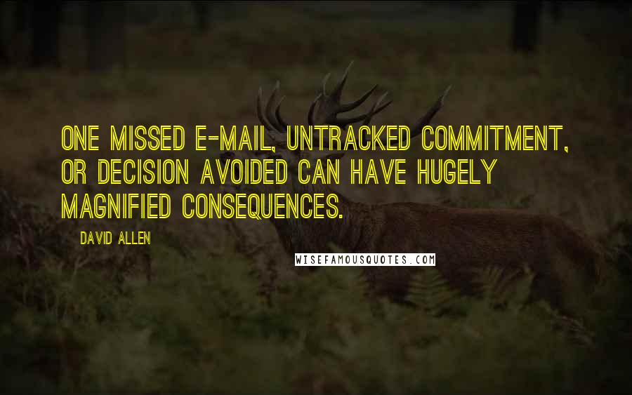 David Allen Quotes: One missed e-mail, untracked commitment, or decision avoided can have hugely magnified consequences.