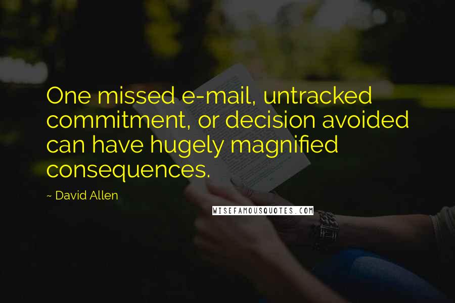 David Allen Quotes: One missed e-mail, untracked commitment, or decision avoided can have hugely magnified consequences.