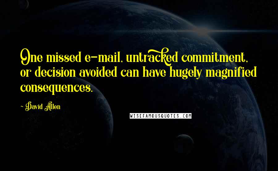 David Allen Quotes: One missed e-mail, untracked commitment, or decision avoided can have hugely magnified consequences.