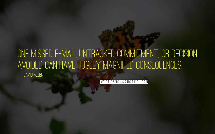 David Allen Quotes: One missed e-mail, untracked commitment, or decision avoided can have hugely magnified consequences.