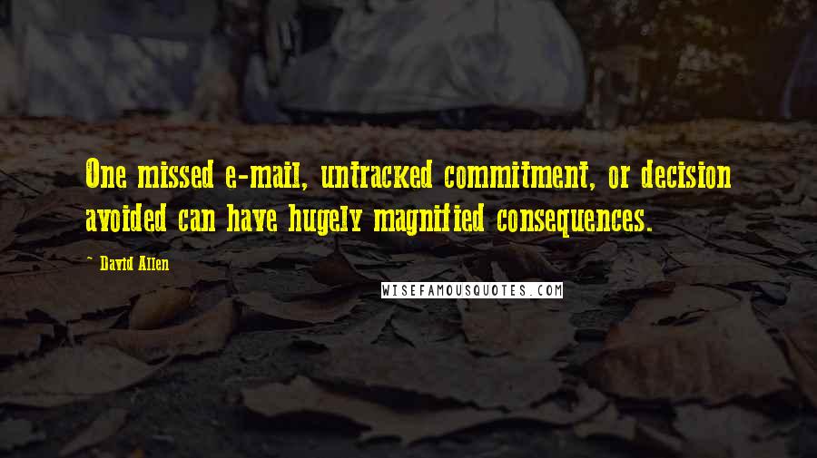 David Allen Quotes: One missed e-mail, untracked commitment, or decision avoided can have hugely magnified consequences.