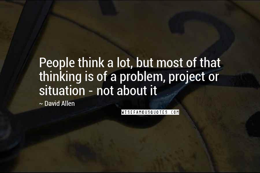 David Allen Quotes: People think a lot, but most of that thinking is of a problem, project or situation - not about it