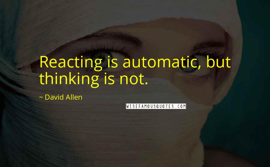 David Allen Quotes: Reacting is automatic, but thinking is not.