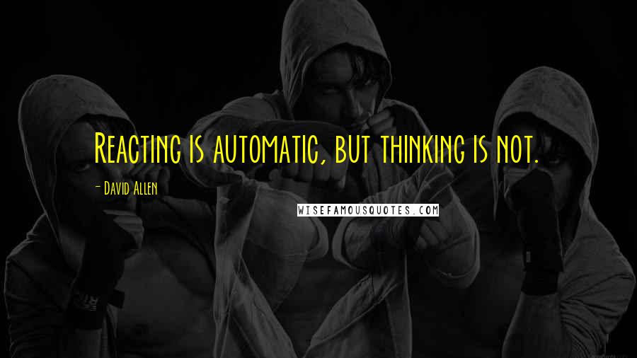 David Allen Quotes: Reacting is automatic, but thinking is not.