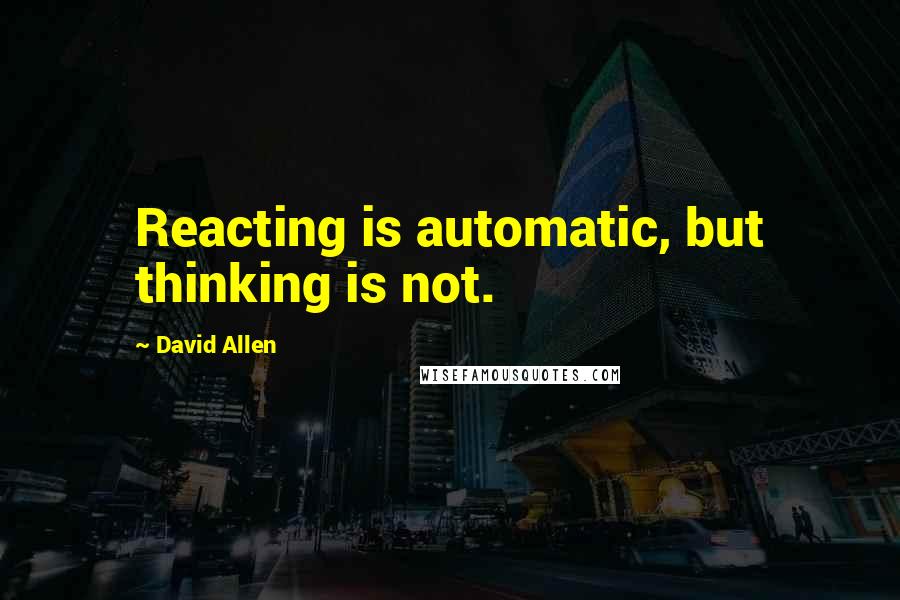 David Allen Quotes: Reacting is automatic, but thinking is not.