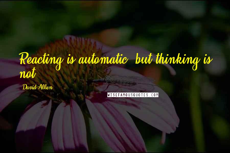 David Allen Quotes: Reacting is automatic, but thinking is not.