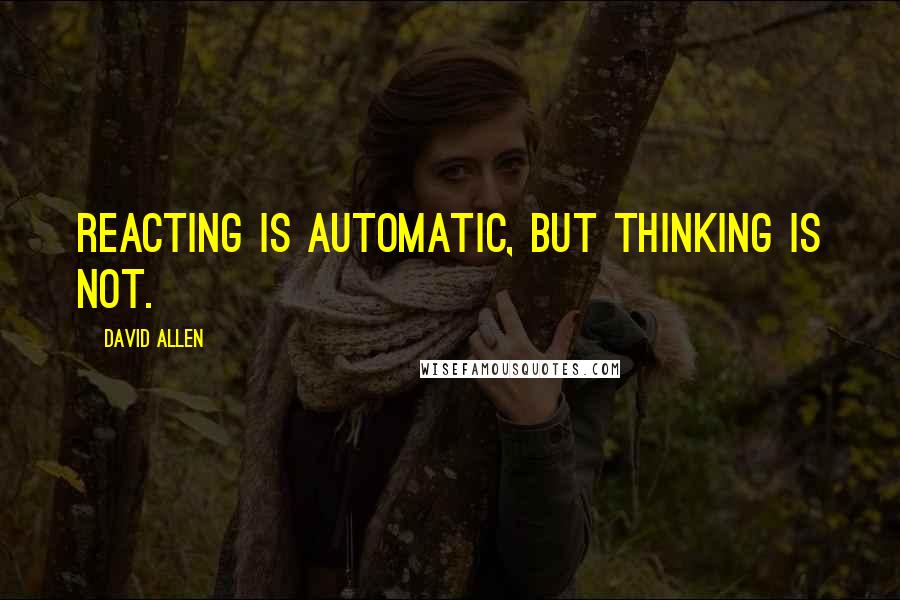 David Allen Quotes: Reacting is automatic, but thinking is not.