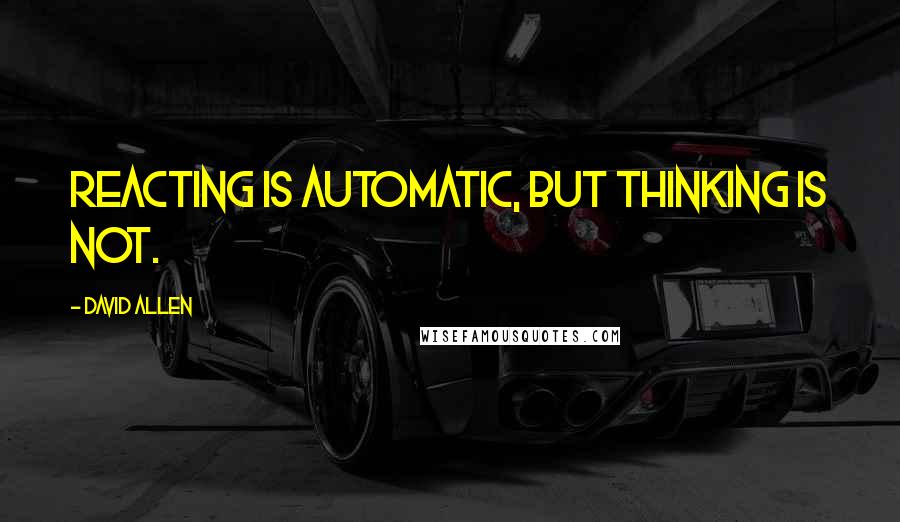 David Allen Quotes: Reacting is automatic, but thinking is not.