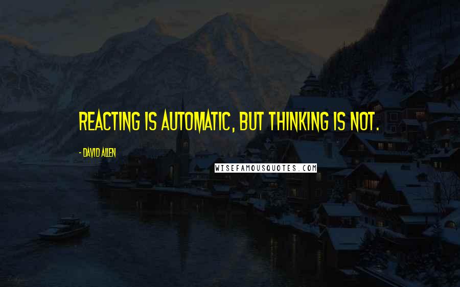 David Allen Quotes: Reacting is automatic, but thinking is not.