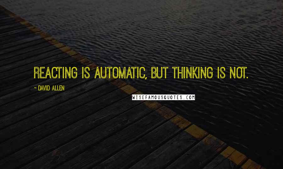David Allen Quotes: Reacting is automatic, but thinking is not.