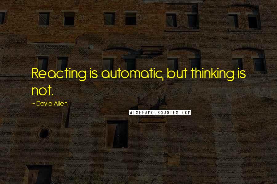 David Allen Quotes: Reacting is automatic, but thinking is not.