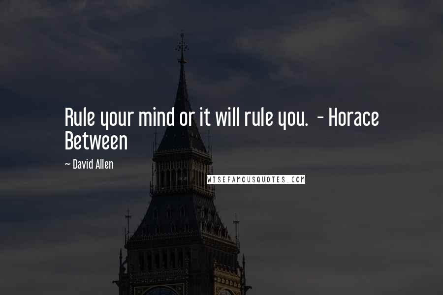 David Allen Quotes: Rule your mind or it will rule you. - Horace Between