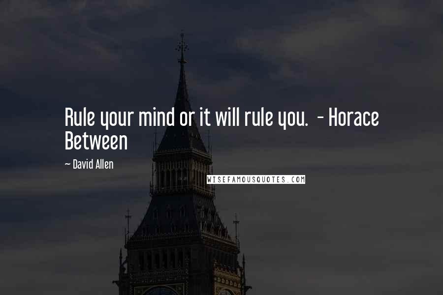 David Allen Quotes: Rule your mind or it will rule you.  - Horace Between