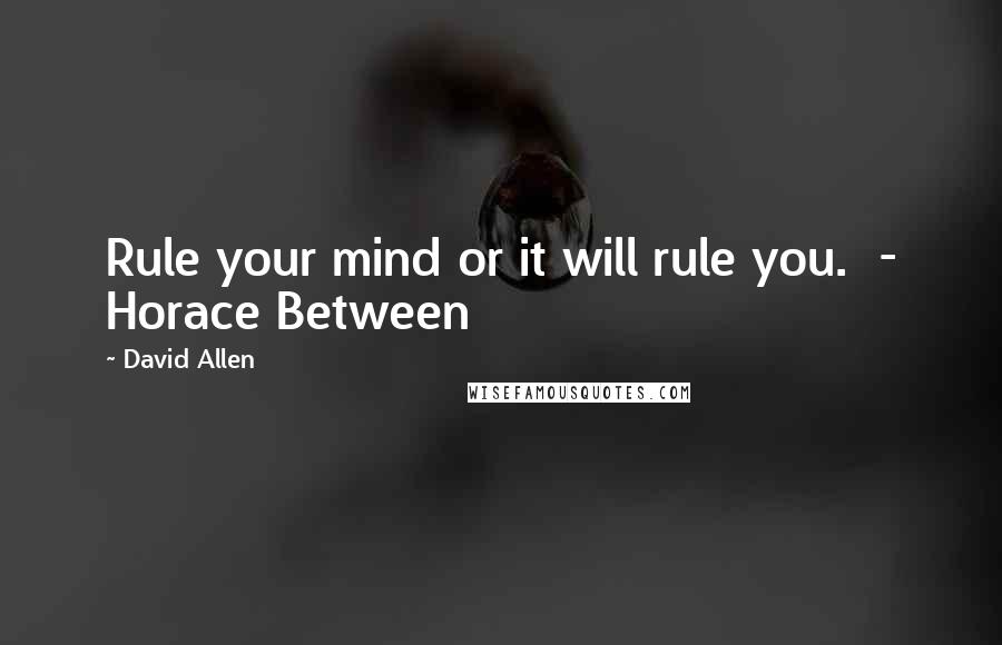 David Allen Quotes: Rule your mind or it will rule you.  - Horace Between