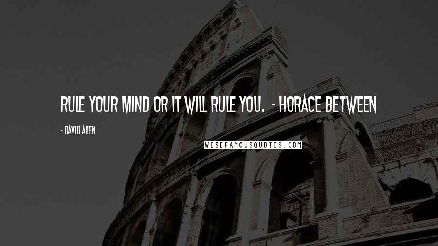 David Allen Quotes: Rule your mind or it will rule you.  - Horace Between
