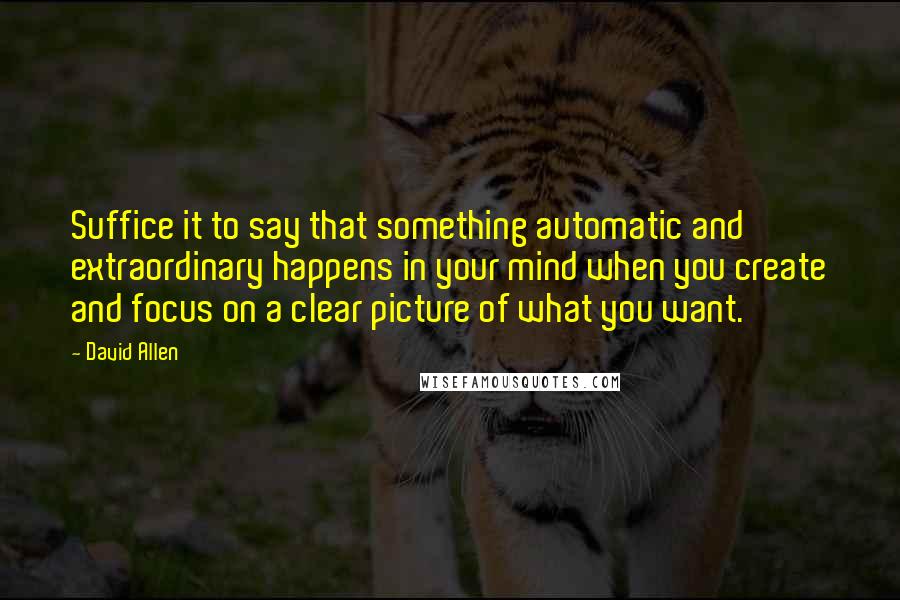 David Allen Quotes: Suffice it to say that something automatic and extraordinary happens in your mind when you create and focus on a clear picture of what you want.
