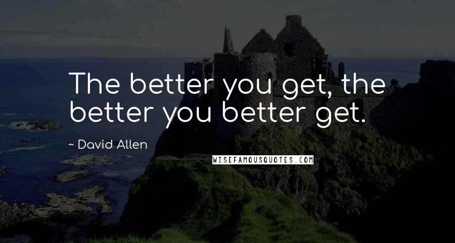 David Allen Quotes: The better you get, the better you better get.